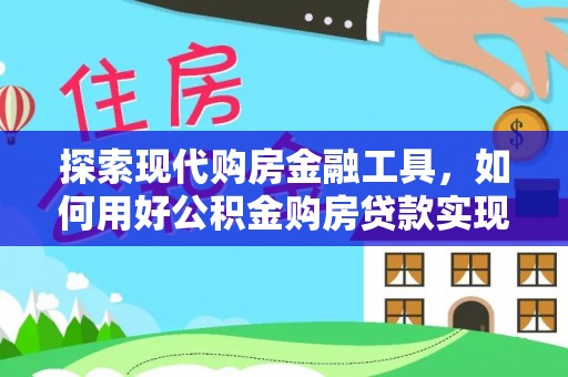 会泽探索现代购房金融工具，如何用好公积金购房贷款实现置业梦想