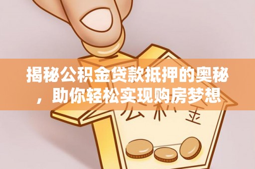 会泽揭秘公积金贷款抵押的奥秘，助你轻松实现购房梦想