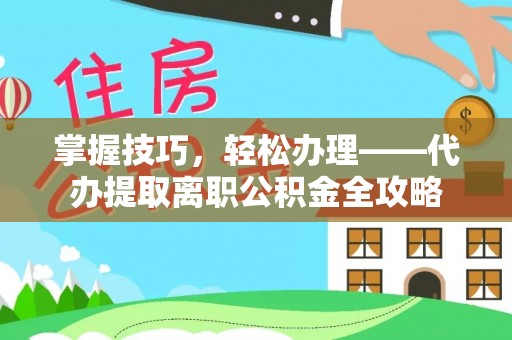 会泽掌握技巧，轻松办理——代办提取离职公积金全攻略