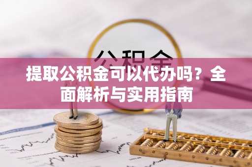 会泽提取公积金可以代办吗？全面解析与实用指南