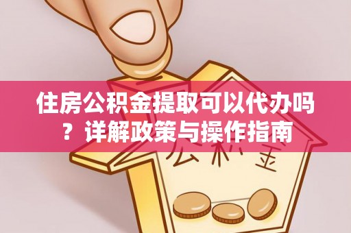 会泽住房公积金提取可以代办吗？详解政策与操作指南