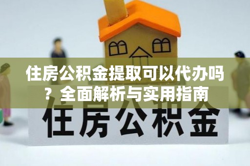会泽住房公积金提取可以代办吗？全面解析与实用指南
