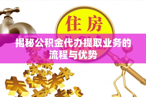 会泽揭秘公积金代办提取业务的流程与优势