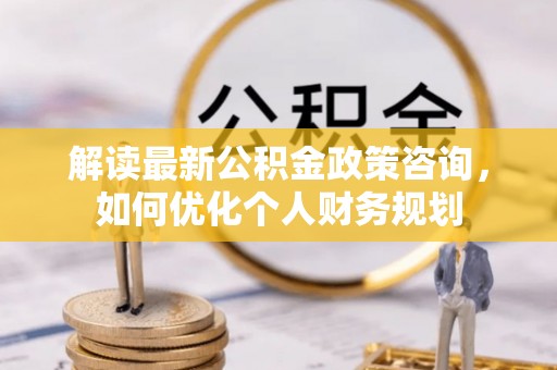 会泽解读最新公积金政策咨询，如何优化个人财务规划