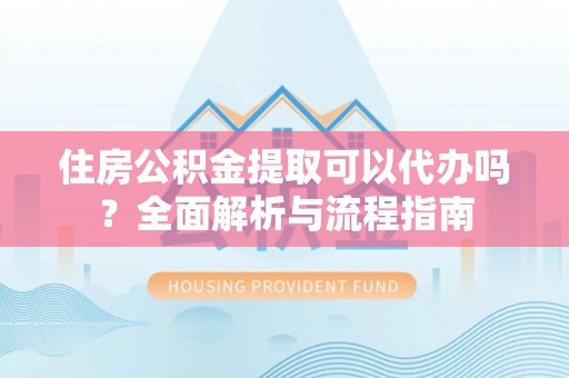 会泽住房公积金提取可以代办吗？全面解析与流程指南