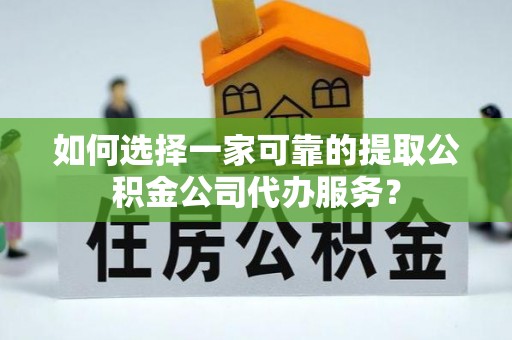 会泽如何选择一家可靠的提取公积金公司代办服务？