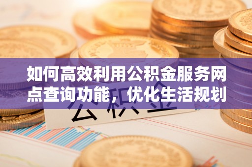 会泽如何高效利用公积金服务网点查询功能，优化生活规划