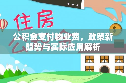会泽公积金支付物业费，政策新趋势与实际应用解析