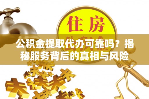 会泽公积金提取代办可靠吗？揭秘服务背后的真相与风险