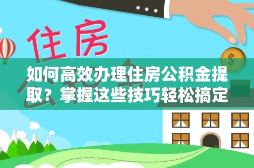 会泽如何高效办理住房公积金提取？掌握这些技巧轻松搞定