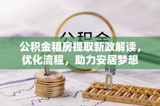 会泽公积金租房提取新政解读，优化流程，助力安居梦想