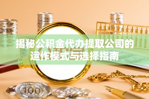 会泽揭秘公积金代办提取公司的运作模式与选择指南