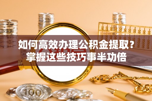 会泽如何高效办理公积金提取？掌握这些技巧事半功倍