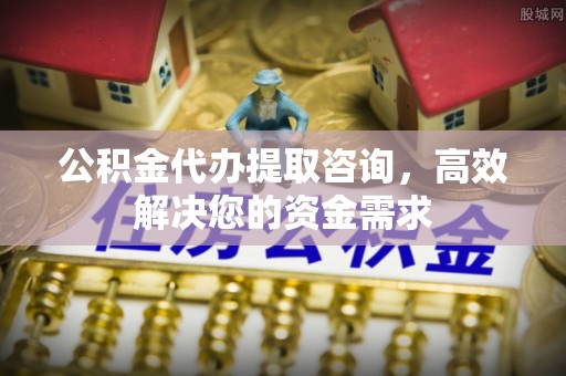 会泽公积金代办提取咨询，高效解决您的资金需求