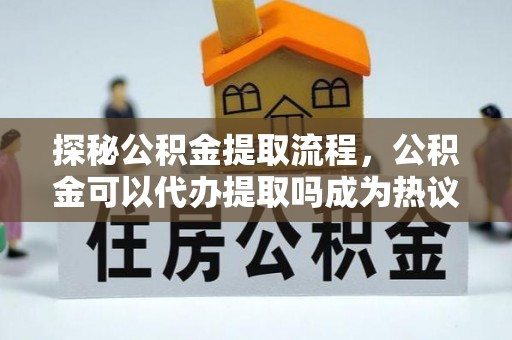 会泽探秘公积金提取流程，公积金可以代办提取吗成为热议焦点