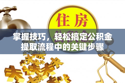 会泽掌握技巧，轻松搞定公积金提取流程中的关键步骤