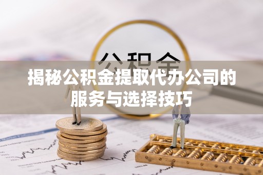 会泽揭秘公积金提取代办公司的服务与选择技巧
