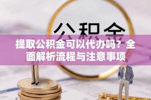 会泽提取公积金可以代办吗？全面解析流程与注意事项