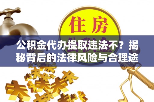 会泽公积金代办提取违法不？揭秘背后的法律风险与合理途径