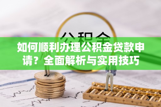 会泽如何顺利办理公积金贷款申请？全面解析与实用技巧