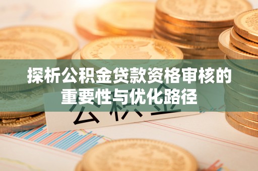 会泽探析公积金贷款资格审核的重要性与优化路径