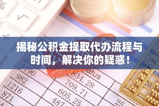 会泽揭秘公积金提取代办流程与时间，解决你的疑惑！