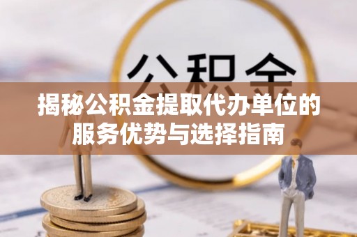 会泽揭秘公积金提取代办单位的服务优势与选择指南