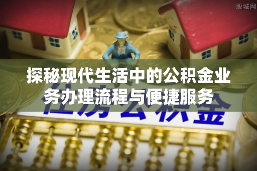 会泽探秘现代生活中的公积金业务办理流程与便捷服务