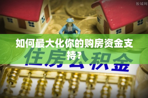 会泽如何最大化你的购房资金支持？