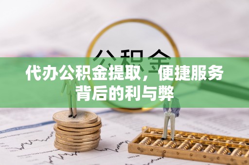 会泽代办公积金提取，便捷服务背后的利与弊