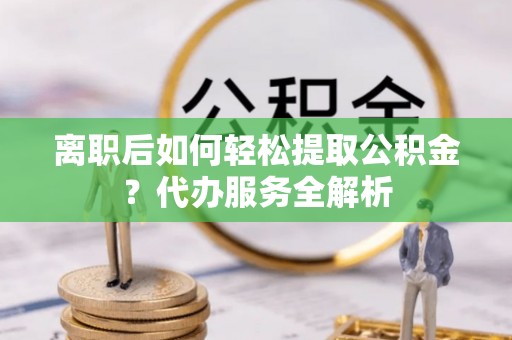 会泽离职后如何轻松提取公积金？代办服务全解析