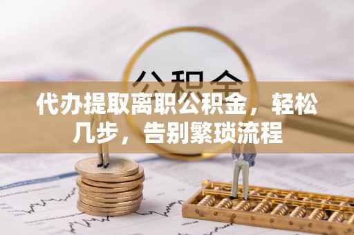 会泽代办提取离职公积金，轻松几步，告别繁琐流程
