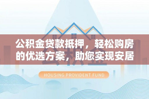 会泽公积金贷款抵押，轻松购房的优选方案，助您实现安居梦想