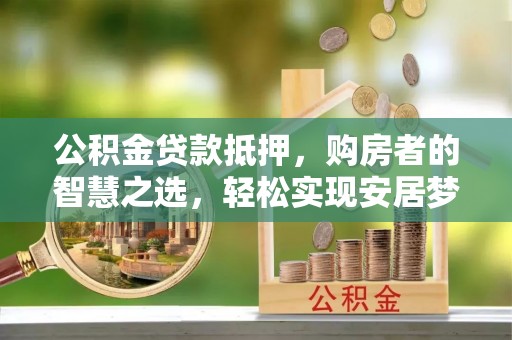 会泽公积金贷款抵押，购房者的智慧之选，轻松实现安居梦想
