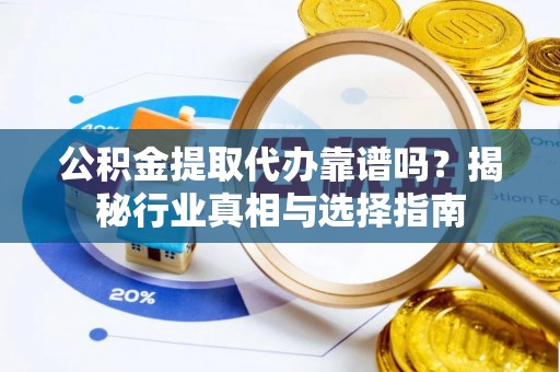 会泽公积金提取代办靠谱吗？揭秘行业真相与选择指南