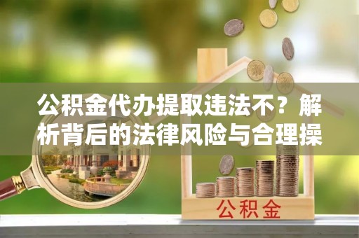会泽公积金代办提取违法不？解析背后的法律风险与合理操作