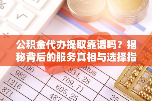 会泽公积金代办提取靠谱吗？揭秘背后的服务真相与选择指南