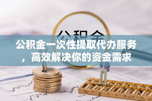 会泽公积金一次性提取代办服务，高效解决你的资金需求
