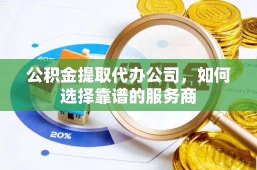 会泽公积金提取代办公司，如何选择靠谱的服务商