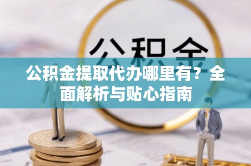 会泽公积金提取代办哪里有？全面解析与贴心指南