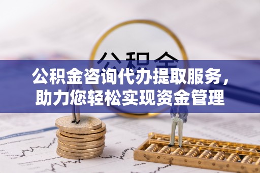 会泽公积金咨询代办提取服务，助力您轻松实现资金管理