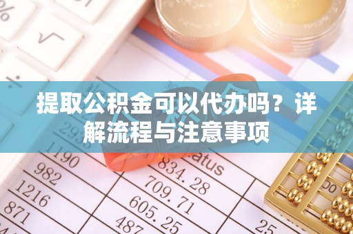 会泽提取公积金可以代办吗？详解流程与注意事项