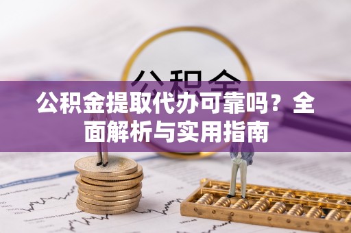 会泽公积金提取代办可靠吗？全面解析与实用指南