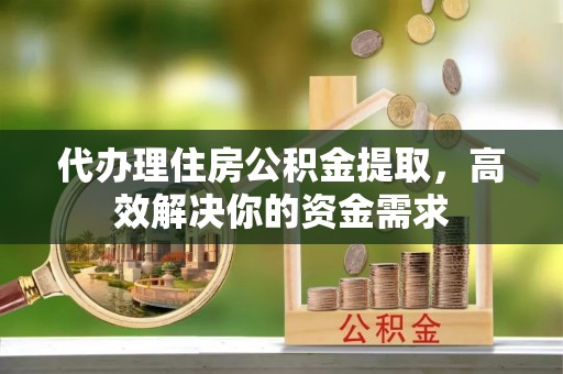 会泽代办理住房公积金提取，高效解决你的资金需求