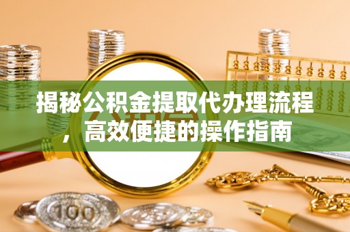 会泽揭秘公积金提取代办理流程，高效便捷的操作指南