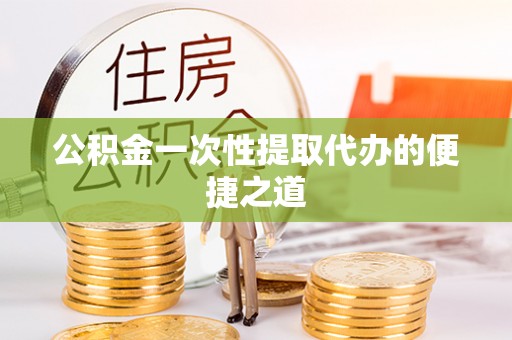 会泽公积金一次性提取代办的便捷之道
