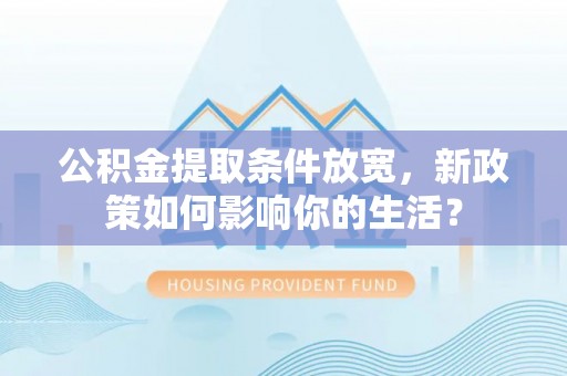 会泽公积金提取条件放宽，新政策如何影响你的生活？