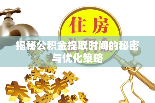 会泽揭秘公积金提取时间的秘密与优化策略
