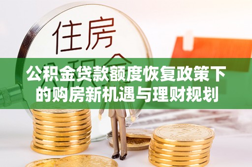 会泽公积金贷款额度恢复政策下的购房新机遇与理财规划