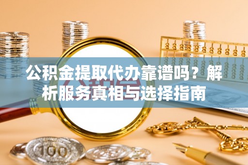 会泽公积金提取代办靠谱吗？解析服务真相与选择指南